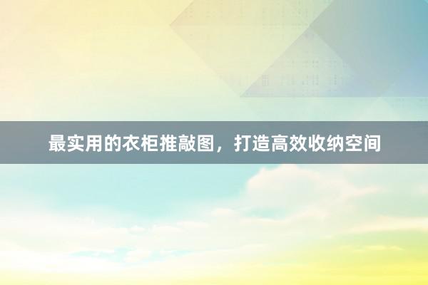 最实用的衣柜推敲图，打造高效收纳空间